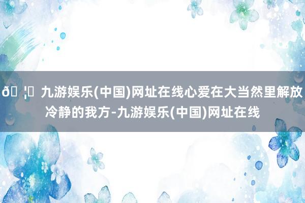 🦄九游娱乐(中国)网址在线心爱在大当然里解放冷静的我方-九游娱乐(中国)网址在线