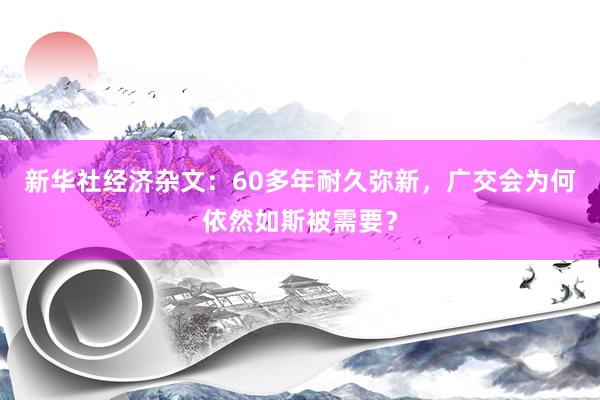 新华社经济杂文：60多年耐久弥新，广交会为何依然如斯被需要？