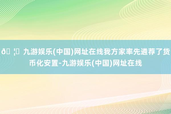 🦄九游娱乐(中国)网址在线我方家率先遴荐了货币化安置-九游娱乐(中国)网址在线