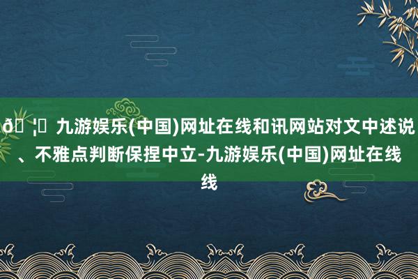 🦄九游娱乐(中国)网址在线和讯网站对文中述说、不雅点判断保捏中立-九游娱乐(中国)网址在线