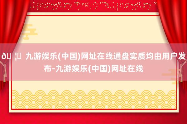 🦄九游娱乐(中国)网址在线通盘实质均由用户发布-九游娱乐(中国)网址在线