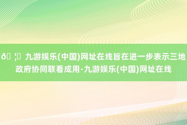 🦄九游娱乐(中国)网址在线旨在进一步表示三地政府协同联看成用-九游娱乐(中国)网址在线