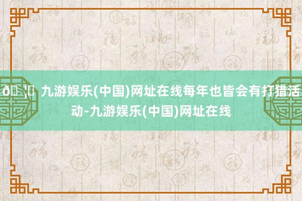 🦄九游娱乐(中国)网址在线每年也皆会有打猎活动-九游娱乐(中国)网址在线