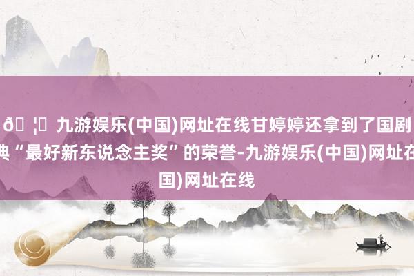 🦄九游娱乐(中国)网址在线甘婷婷还拿到了国剧盛典“最好新东说念主奖”的荣誉-九游娱乐(中国)网址在线