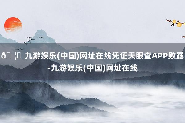 🦄九游娱乐(中国)网址在线凭证天眼查APP败露-九游娱乐(中国)网址在线