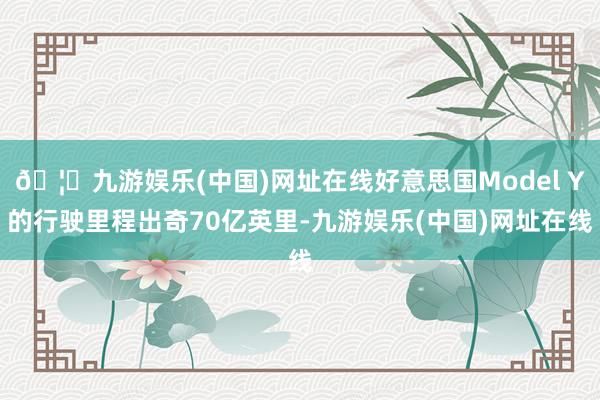 🦄九游娱乐(中国)网址在线好意思国Model Y的行驶里程出奇70亿英里-九游娱乐(中国)网址在线