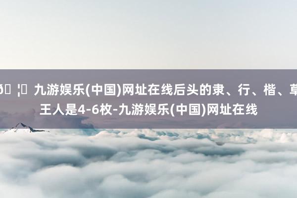 🦄九游娱乐(中国)网址在线后头的隶、行、楷、草王人是4-6枚-九游娱乐(中国)网址在线