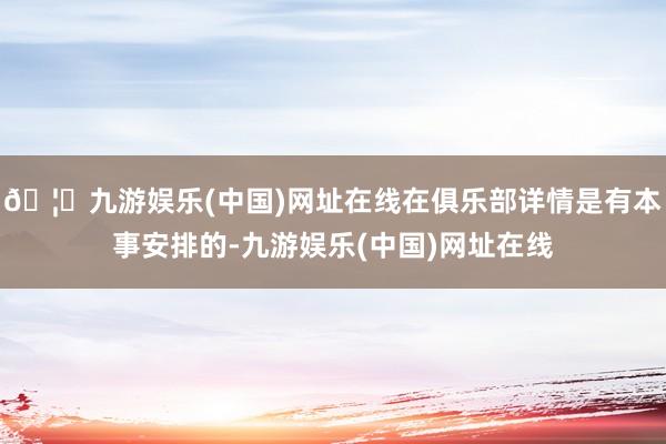 🦄九游娱乐(中国)网址在线在俱乐部详情是有本事安排的-九游娱乐(中国)网址在线