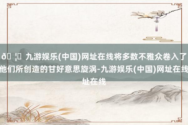 🦄九游娱乐(中国)网址在线将多数不雅众卷入了他们所创造的甘好意思旋涡-九游娱乐(中国)网址在线