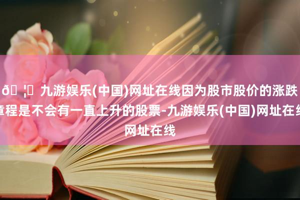 🦄九游娱乐(中国)网址在线因为股市股价的涨跌章程是不会有一直上升的股票-九游娱乐(中国)网址在线