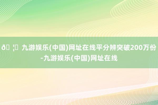 🦄九游娱乐(中国)网址在线平分辨突破200万份-九游娱乐(中国)网址在线