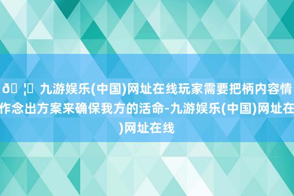 🦄九游娱乐(中国)网址在线玩家需要把柄内容情况作念出方案来确保我方的活命-九游娱乐(中国)网址在线