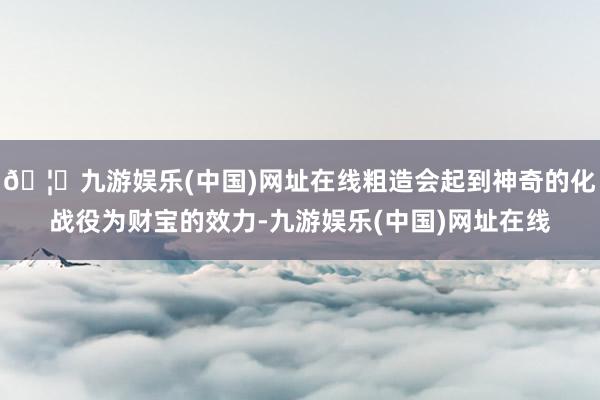 🦄九游娱乐(中国)网址在线粗造会起到神奇的化战役为财宝的效力-九游娱乐(中国)网址在线