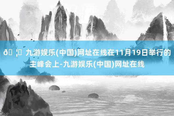 🦄九游娱乐(中国)网址在线在11月19日举行的主峰会上-九游娱乐(中国)网址在线