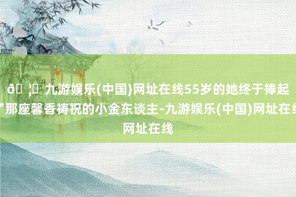 🦄九游娱乐(中国)网址在线55岁的她终于捧起了那座馨香祷祝的小金东谈主-九游娱乐(中国)网址在线