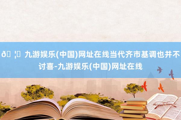 🦄九游娱乐(中国)网址在线当代齐市基调也并不讨喜-九游娱乐(中国)网址在线