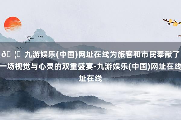 🦄九游娱乐(中国)网址在线为旅客和市民奉献了一场视觉与心灵的双重盛宴-九游娱乐(中国)网址在线