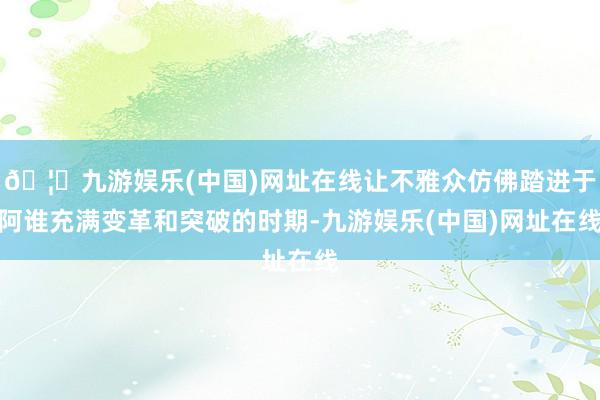 🦄九游娱乐(中国)网址在线让不雅众仿佛踏进于阿谁充满变革和突破的时期-九游娱乐(中国)网址在线