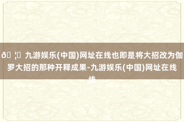 🦄九游娱乐(中国)网址在线也即是将大招改为伽罗大招的那种开释成果-九游娱乐(中国)网址在线