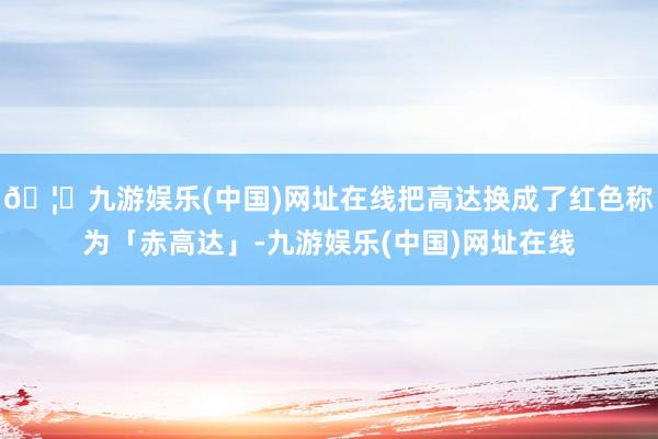 🦄九游娱乐(中国)网址在线把高达换成了红色称为「赤高达」-九游娱乐(中国)网址在线