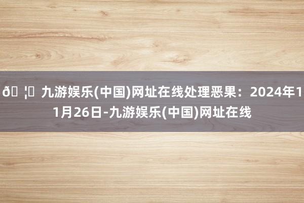 🦄九游娱乐(中国)网址在线处理恶果：2024年11月26日-九游娱乐(中国)网址在线