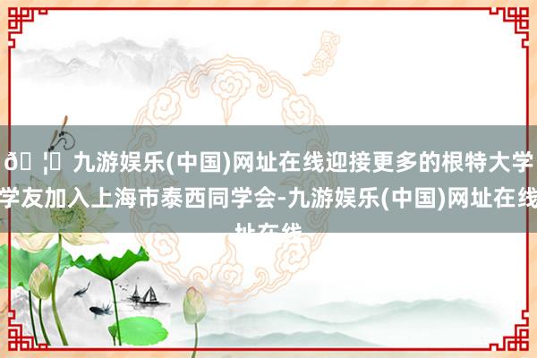 🦄九游娱乐(中国)网址在线迎接更多的根特大学学友加入上海市泰西同学会-九游娱乐(中国)网址在线