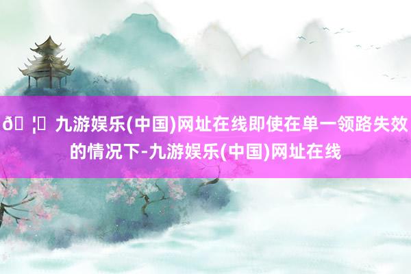 🦄九游娱乐(中国)网址在线即使在单一领路失效的情况下-九游娱乐(中国)网址在线