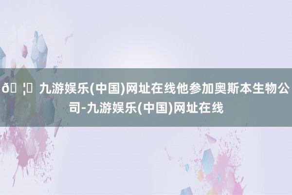 🦄九游娱乐(中国)网址在线他参加奥斯本生物公司-九游娱乐(中国)网址在线