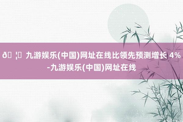 🦄九游娱乐(中国)网址在线比领先预测增长 4%-九游娱乐(中国)网址在线