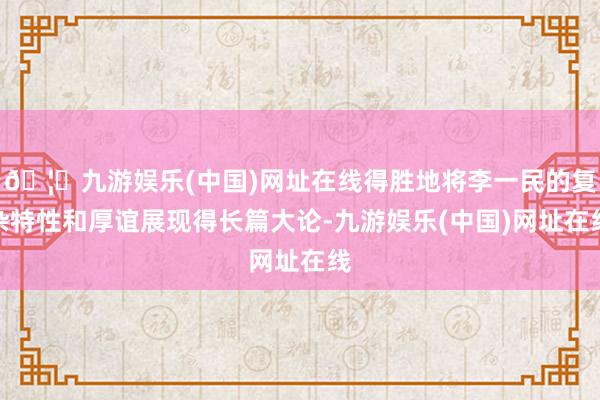 🦄九游娱乐(中国)网址在线得胜地将李一民的复杂特性和厚谊展现得长篇大论-九游娱乐(中国)网址在线