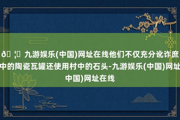 🦄九游娱乐(中国)网址在线他们不仅充分讹诈庶民家中的陶瓷瓦罐还使用村中的石头-九游娱乐(中国)网址在线