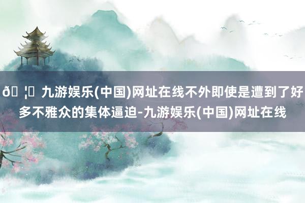 🦄九游娱乐(中国)网址在线不外即使是遭到了好多不雅众的集体逼迫-九游娱乐(中国)网址在线