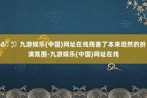 🦄九游娱乐(中国)网址在线残害了本来坦然的扮演氛围-九游娱乐(中国)网址在线