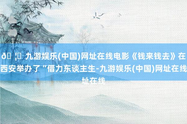 🦄九游娱乐(中国)网址在线电影《钱来钱去》在西安举办了“借力东谈主生-九游娱乐(中国)网址在线