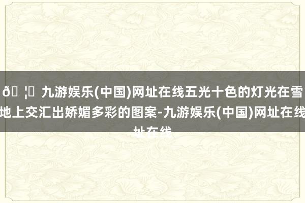 🦄九游娱乐(中国)网址在线五光十色的灯光在雪地上交汇出娇媚多彩的图案-九游娱乐(中国)网址在线