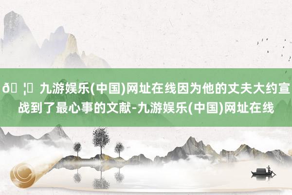 🦄九游娱乐(中国)网址在线因为他的丈夫大约宣战到了最心事的文献-九游娱乐(中国)网址在线