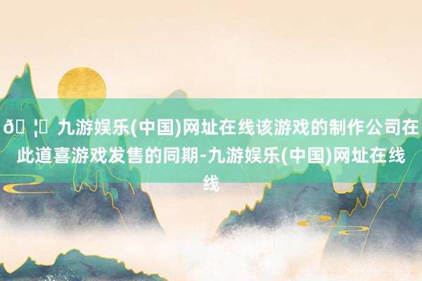 🦄九游娱乐(中国)网址在线该游戏的制作公司在此道喜游戏发售的同期-九游娱乐(中国)网址在线