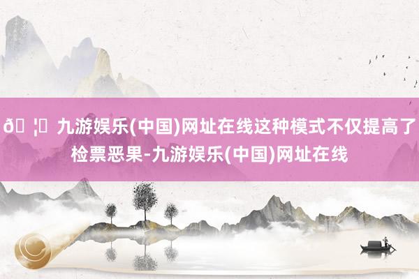 🦄九游娱乐(中国)网址在线这种模式不仅提高了检票恶果-九游娱乐(中国)网址在线