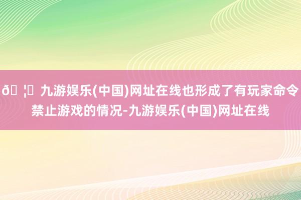 🦄九游娱乐(中国)网址在线也形成了有玩家命令禁止游戏的情况-九游娱乐(中国)网址在线