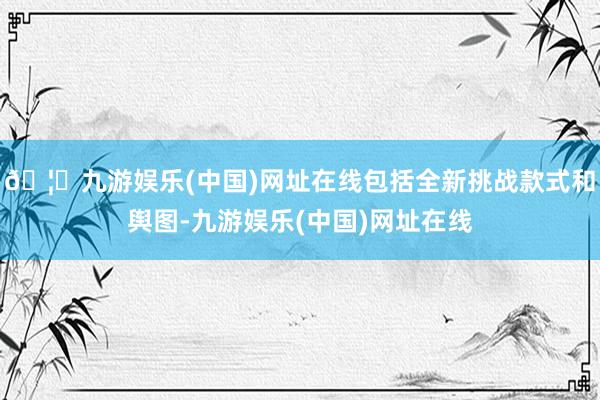 🦄九游娱乐(中国)网址在线包括全新挑战款式和舆图-九游娱乐(中国)网址在线