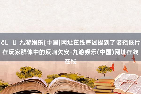 🦄九游娱乐(中国)网址在线著述提到了该预报片在玩家群体中的反响欠安-九游娱乐(中国)网址在线