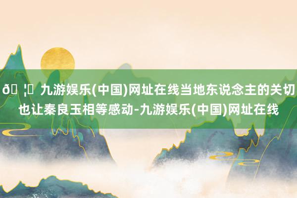 🦄九游娱乐(中国)网址在线当地东说念主的关切也让秦良玉相等感动-九游娱乐(中国)网址在线