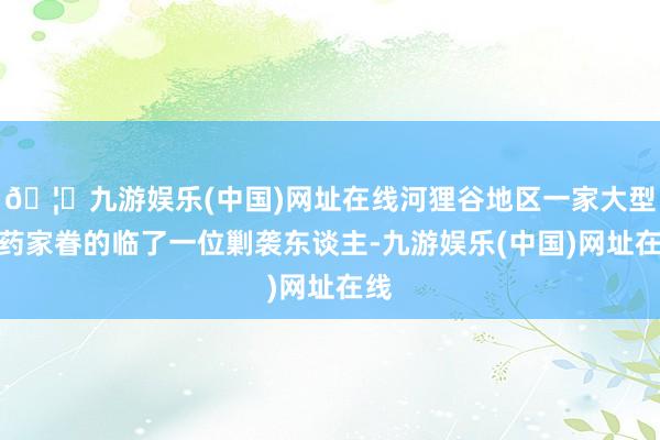 🦄九游娱乐(中国)网址在线河狸谷地区一家大型制药家眷的临了一位剿袭东谈主-九游娱乐(中国)网址在线