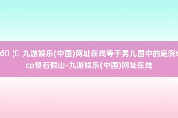 🦄九游娱乐(中国)网址在线等于男儿国中的庭院tcp塑石假山-九游娱乐(中国)网址在线