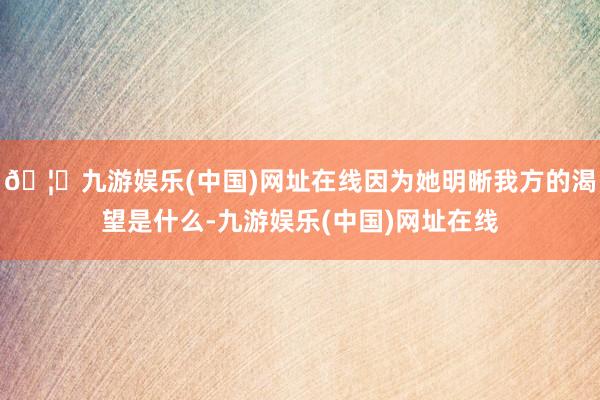 🦄九游娱乐(中国)网址在线因为她明晰我方的渴望是什么-九游娱乐(中国)网址在线