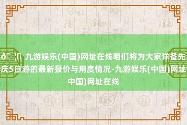 🦄九游娱乐(中国)网址在线咱们将为大家详备先容重庆5日游的最新报价与用度情况-九游娱乐(中国)网址在线