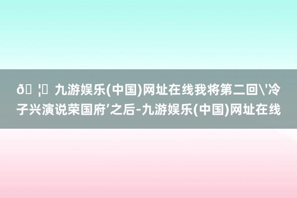 🦄九游娱乐(中国)网址在线我将第二回'冷子兴演说荣国府’之后-九游娱乐(中国)网址在线