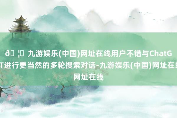 🦄九游娱乐(中国)网址在线用户不错与ChatGPT进行更当然的多轮搜索对话-九游娱乐(中国)网址在线