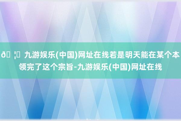 🦄九游娱乐(中国)网址在线若是明天能在某个本领完了这个宗旨-九游娱乐(中国)网址在线