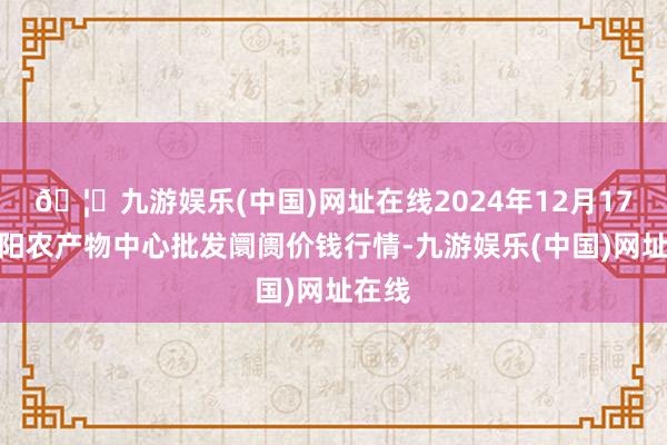 🦄九游娱乐(中国)网址在线2024年12月17日阜阳农产物中心批发阛阓价钱行情-九游娱乐(中国)网址在线